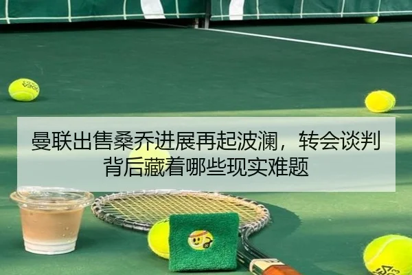 曼联出售桑乔进展再起波澜，转会谈判背后藏着哪些现实难题